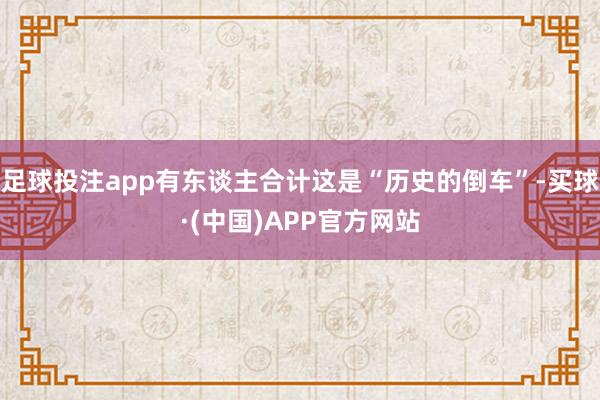 足球投注app有东谈主合计这是“历史的倒车”-买球·(中国)APP官方网站