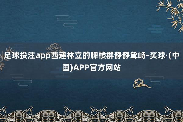 足球投注app西递林立的牌楼群静静耸峙-买球·(中国)APP官方网站
