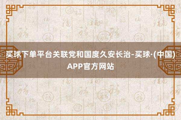 买球下单平台关联党和国度久安长治-买球·(中国)APP官方网站