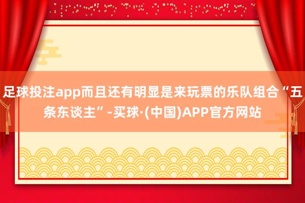 足球投注app而且还有明显是来玩票的乐队组合“五条东谈主”-买球·(中国)APP官方网站