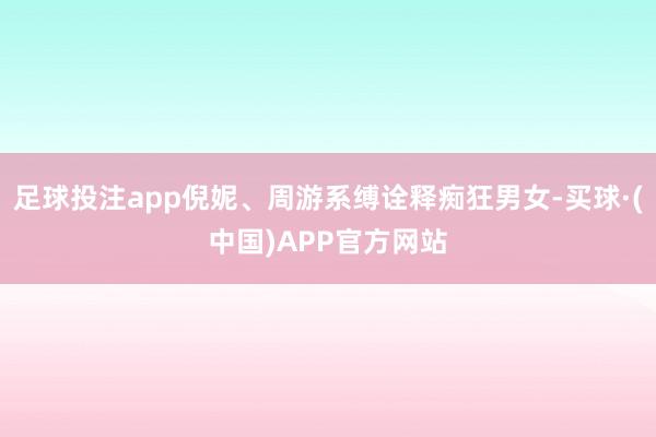 足球投注app倪妮、周游系缚诠释痴狂男女-买球·(中国)APP官方网站