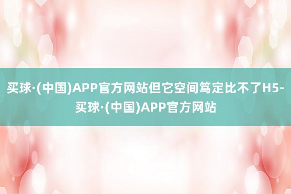 买球·(中国)APP官方网站但它空间笃定比不了H5-买球·(中国)APP官方网站