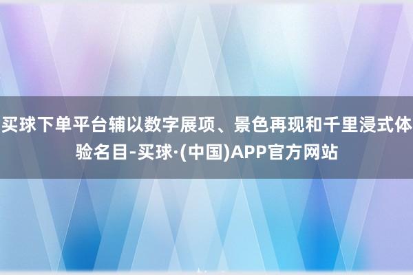 买球下单平台辅以数字展项、景色再现和千里浸式体验名目-买球·(中国)APP官方网站