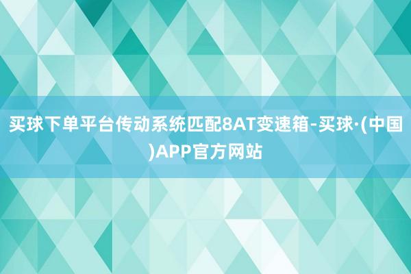 买球下单平台传动系统匹配8AT变速箱-买球·(中国)APP官方网站