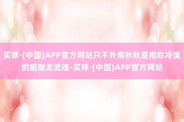 买球·(中国)APP官方网站只不外南秋秋是相称冷漠的胭脂龙武魂-买球·(中国)APP官方网站
