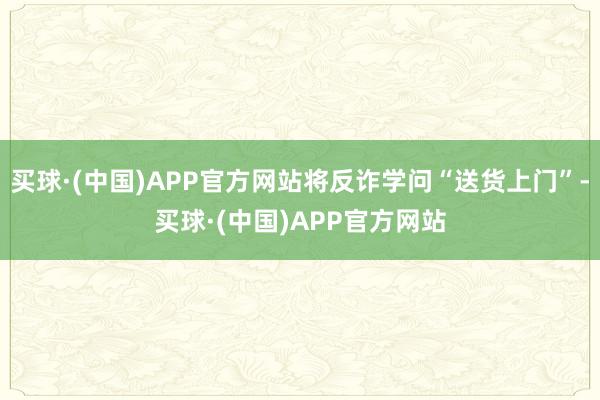 买球·(中国)APP官方网站将反诈学问“送货上门”-买球·(中国)APP官方网站