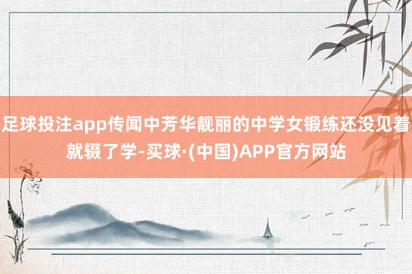 足球投注app传闻中芳华靓丽的中学女锻练还没见着就辍了学-买球·(中国)APP官方网站