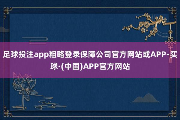 足球投注app粗略登录保障公司官方网站或APP-买球·(中国)APP官方网站