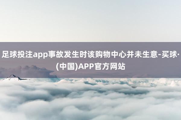 足球投注app事故发生时该购物中心并未生意-买球·(中国)APP官方网站