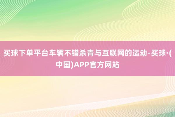 买球下单平台车辆不错杀青与互联网的运动-买球·(中国)APP官方网站