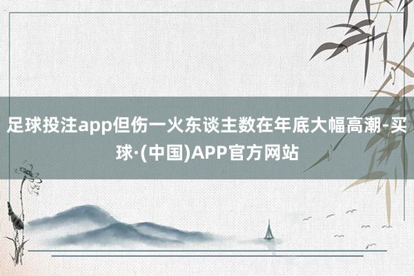 足球投注app但伤一火东谈主数在年底大幅高潮-买球·(中国)APP官方网站
