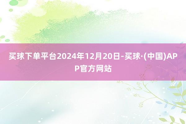买球下单平台2024年12月20日-买球·(中国)APP官方网站