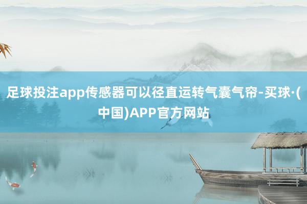 足球投注app传感器可以径直运转气囊气帘-买球·(中国)APP官方网站