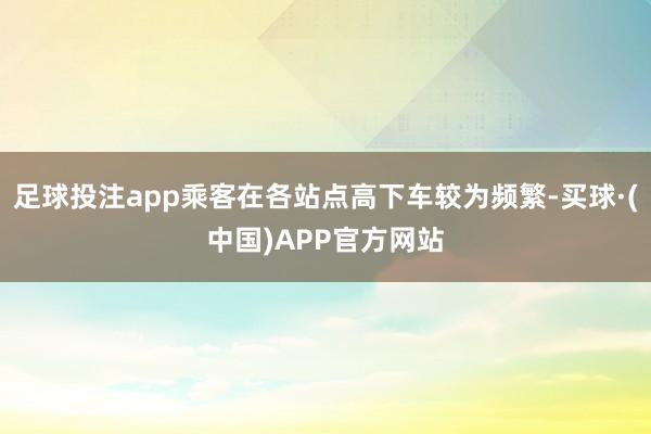 足球投注app乘客在各站点高下车较为频繁-买球·(中国)APP官方网站