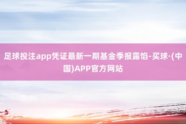足球投注app凭证最新一期基金季报露馅-买球·(中国)APP官方网站