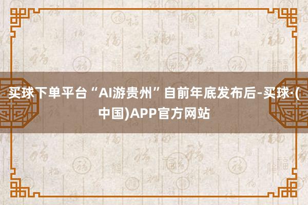 买球下单平台“AI游贵州”自前年底发布后-买球·(中国)APP官方网站
