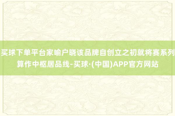 买球下单平台家喻户晓该品牌自创立之初就将赛系列算作中枢居品线-买球·(中国)APP官方网站