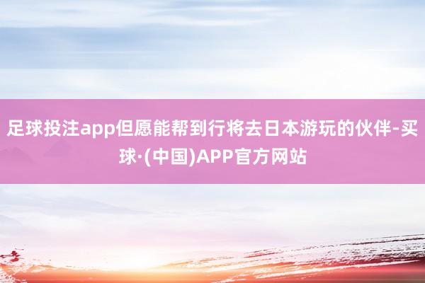 足球投注app但愿能帮到行将去日本游玩的伙伴-买球·(中国)APP官方网站