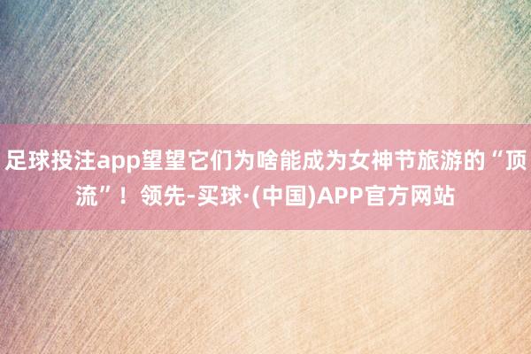 足球投注app望望它们为啥能成为女神节旅游的“顶流”！领先-买球·(中国)APP官方网站