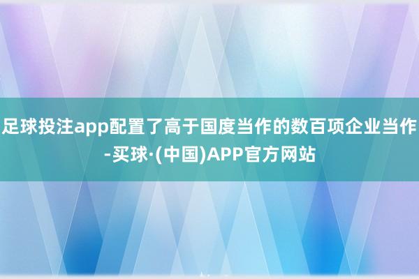 足球投注app配置了高于国度当作的数百项企业当作-买球·(中国)APP官方网站