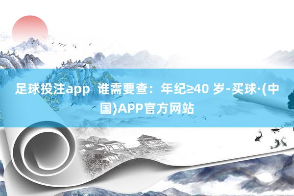 足球投注app  谁需要查：年纪≥40 岁-买球·(中国)APP官方网站