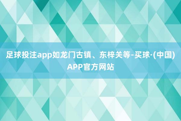 足球投注app如龙门古镇、东梓关等-买球·(中国)APP官方网站