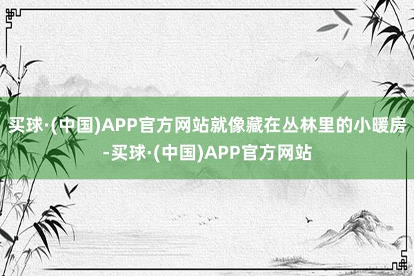 买球·(中国)APP官方网站就像藏在丛林里的小暖房-买球·(中国)APP官方网站