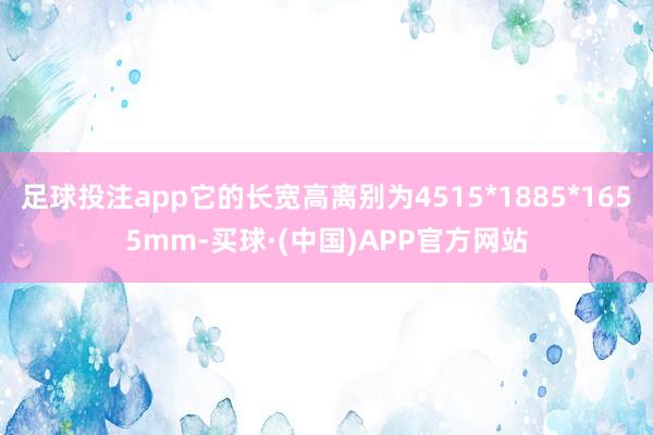 足球投注app它的长宽高离别为4515*1885*1655mm-买球·(中国)APP官方网站