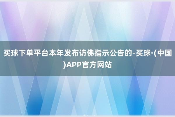 买球下单平台本年发布访佛指示公告的-买球·(中国)APP官方网站