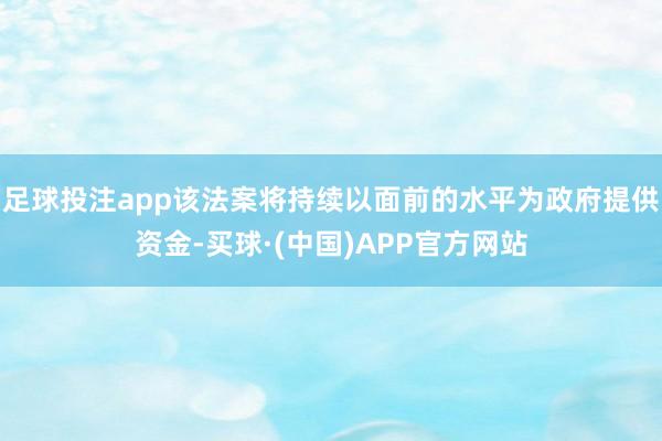 足球投注app该法案将持续以面前的水平为政府提供资金-买球·(中国)APP官方网站