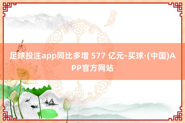 足球投注app同比多增 577 亿元-买球·(中国)APP官方网站
