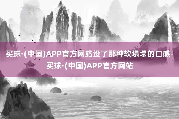 买球·(中国)APP官方网站没了那种软塌塌的口感-买球·(中国)APP官方网站