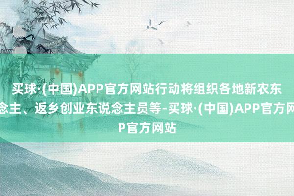 买球·(中国)APP官方网站行动将组织各地新农东说念主、返乡创业东说念主员等-买球·(中国)APP官方网站