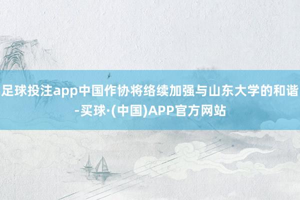 足球投注app中国作协将络续加强与山东大学的和谐-买球·(中国)APP官方网站