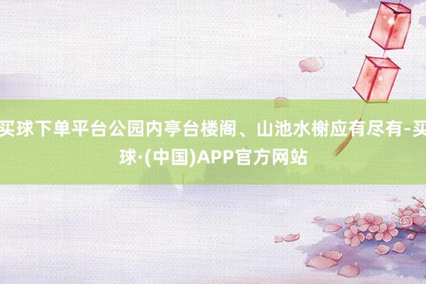 买球下单平台公园内亭台楼阁、山池水榭应有尽有-买球·(中国)APP官方网站