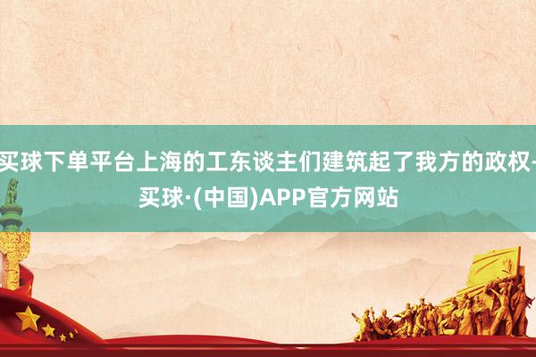 买球下单平台上海的工东谈主们建筑起了我方的政权-买球·(中国)APP官方网站