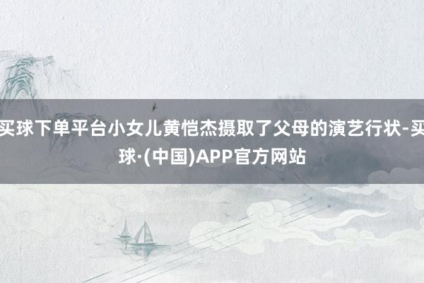 买球下单平台小女儿黄恺杰摄取了父母的演艺行状-买球·(中国)APP官方网站