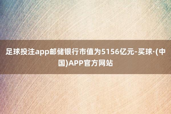 足球投注app邮储银行市值为5156亿元-买球·(中国)APP官方网站