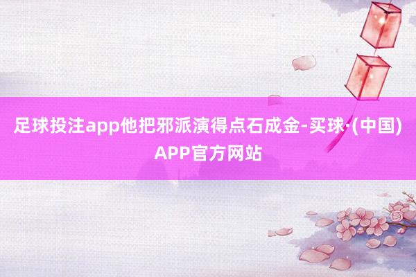足球投注app他把邪派演得点石成金-买球·(中国)APP官方网站