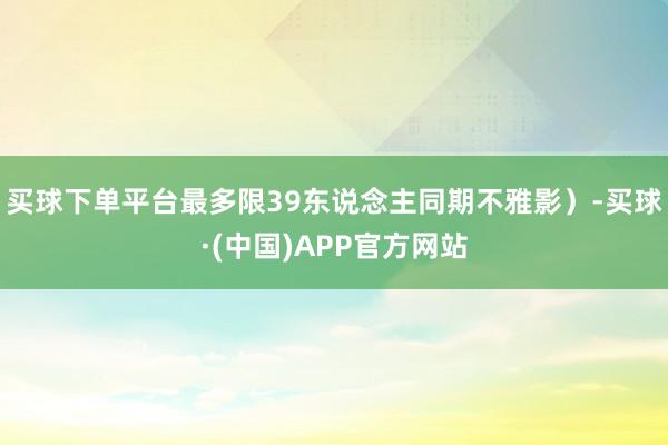 买球下单平台最多限39东说念主同期不雅影）-买球·(中国)APP官方网站