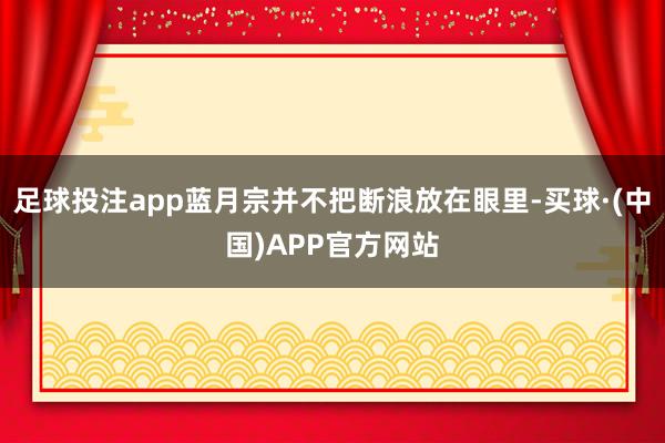 足球投注app蓝月宗并不把断浪放在眼里-买球·(中国)APP官方网站