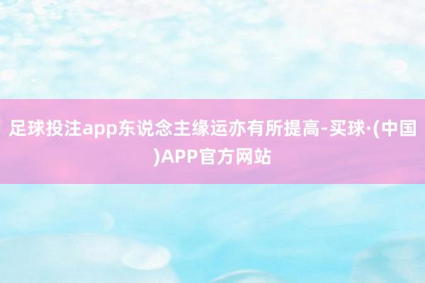 足球投注app东说念主缘运亦有所提高-买球·(中国)APP官方网站