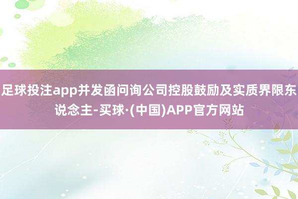足球投注app并发函问询公司控股鼓励及实质界限东说念主-买球·(中国)APP官方网站