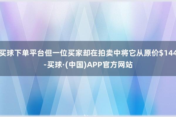 买球下单平台但一位买家却在拍卖中将它从原价$144-买球·(中国)APP官方网站