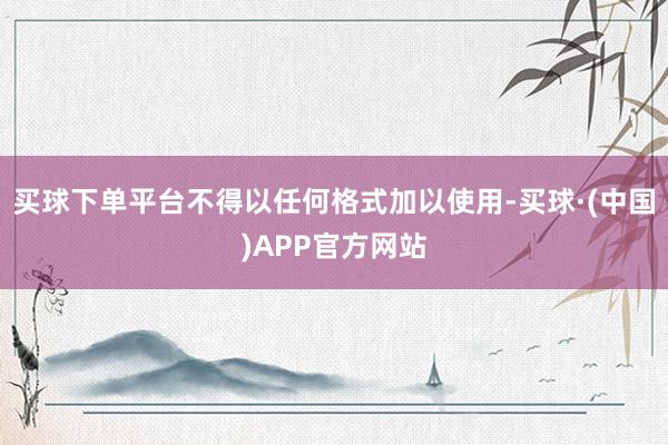买球下单平台不得以任何格式加以使用-买球·(中国)APP官方网站