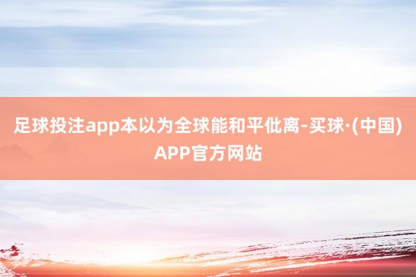 足球投注app本以为全球能和平仳离-买球·(中国)APP官方网站