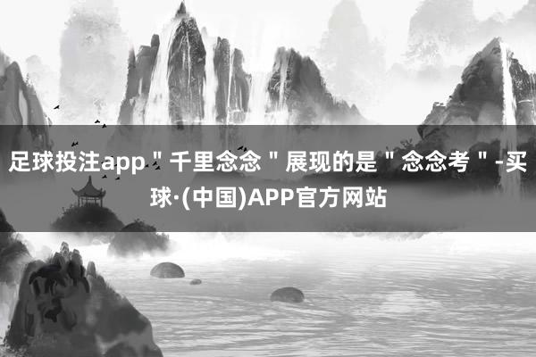 足球投注app＂千里念念＂展现的是＂念念考＂-买球·(中国)APP官方网站