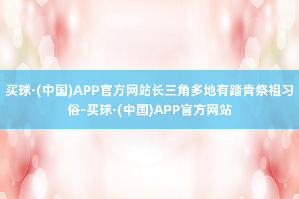 买球·(中国)APP官方网站长三角多地有踏青祭祖习俗-买球·(中国)APP官方网站