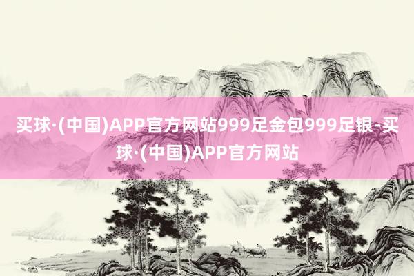 买球·(中国)APP官方网站999足金包999足银-买球·(中国)APP官方网站