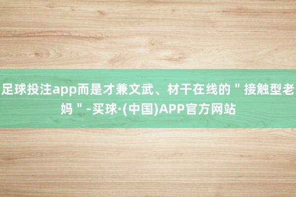 足球投注app而是才兼文武、材干在线的＂接触型老妈＂-买球·(中国)APP官方网站